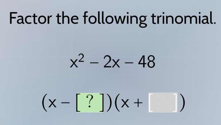 factor the following trinomial. $x^2 - 2x - 48$ $(x - ?)(x + )$