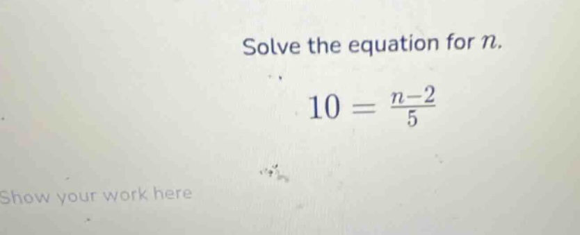 solve the equation for $n$. $10 = \\frac{n-2}{5}$ show your work here