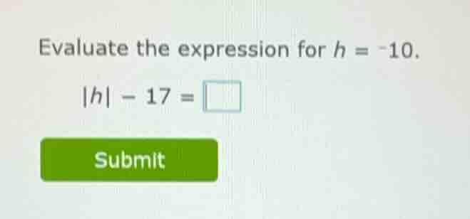 evaluate the expression for $h = -10$. $|h| - 17 = \\square$ submit
