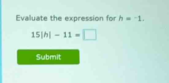 evaluate the expression for $h = -1$. $15|h| - 11 = \\square$