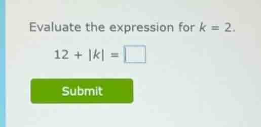 evaluate the expression for $k = 2$. $12 + |k| = \\square$ submit
