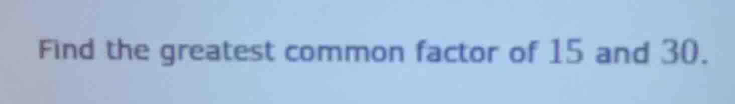 find the greatest common factor of 15 and 30.