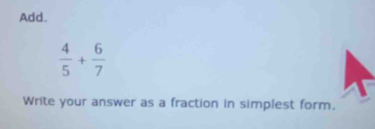 add. $\frac{4}{5} + \frac{6}{7}$ write your answer as a fraction in sim…