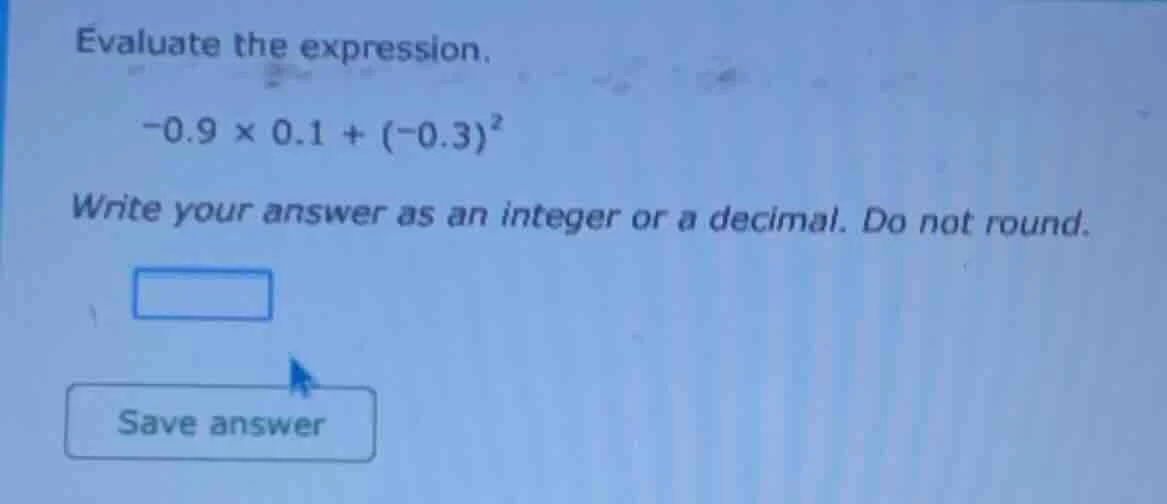 evaluate the expression. $-0.9 \\times 0.1 + (-0.3)^2$ write your answe…