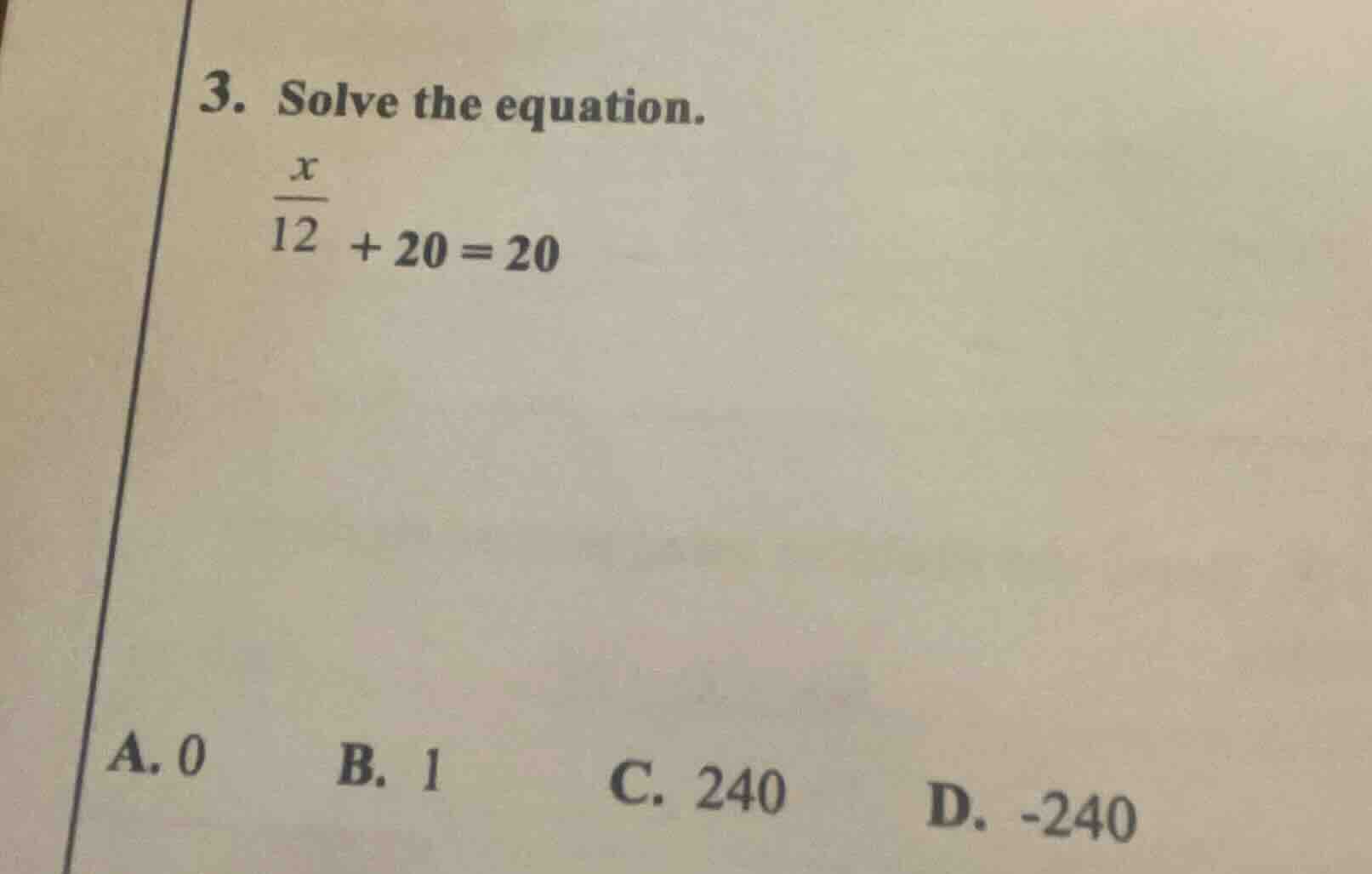 3. solve the equation. $\frac{x}{12}+20=20$ a. 0 b. 1 c. 240 d. -240