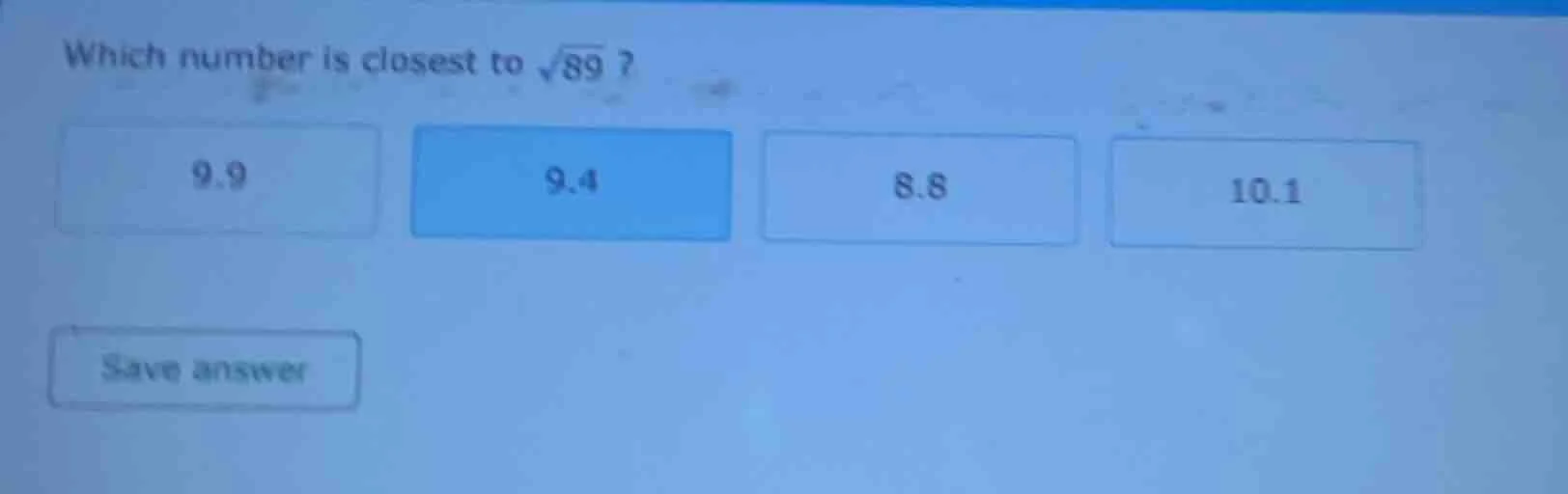 which number is closest to $sqrt{89}$? 9.9 9.4 8.8 10.1 save answer