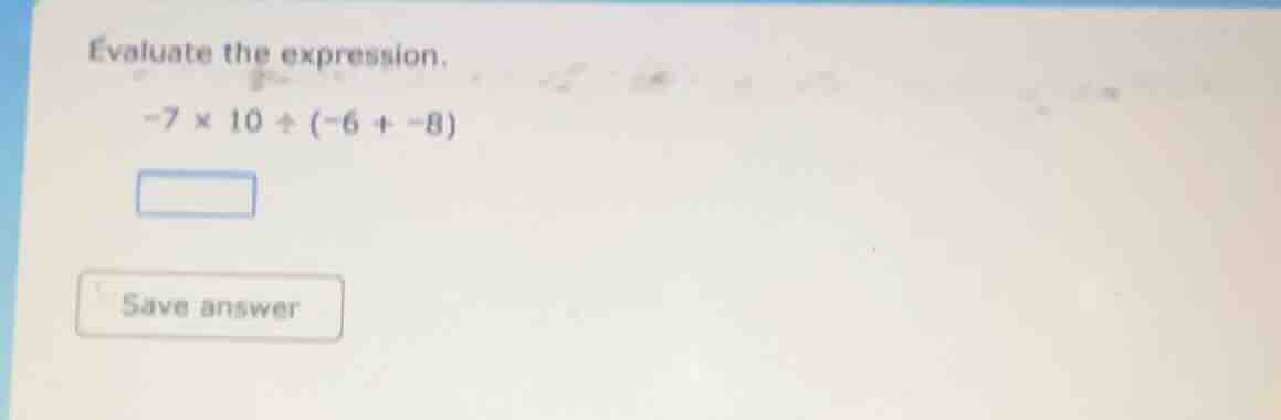 evaluate the expression. $-7 \\times 10 \\div (-6 + -8)$ save answer