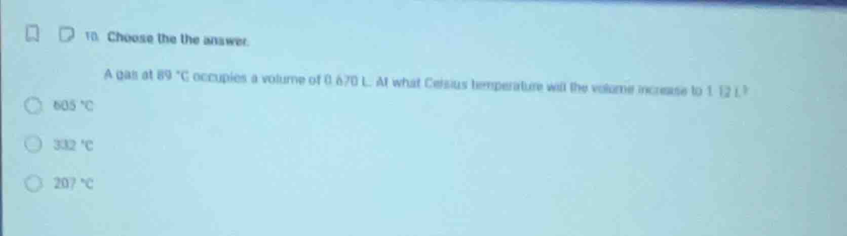 10. choose the answer. a gas at 89 °c occupies a volume of 0.670 l. at …