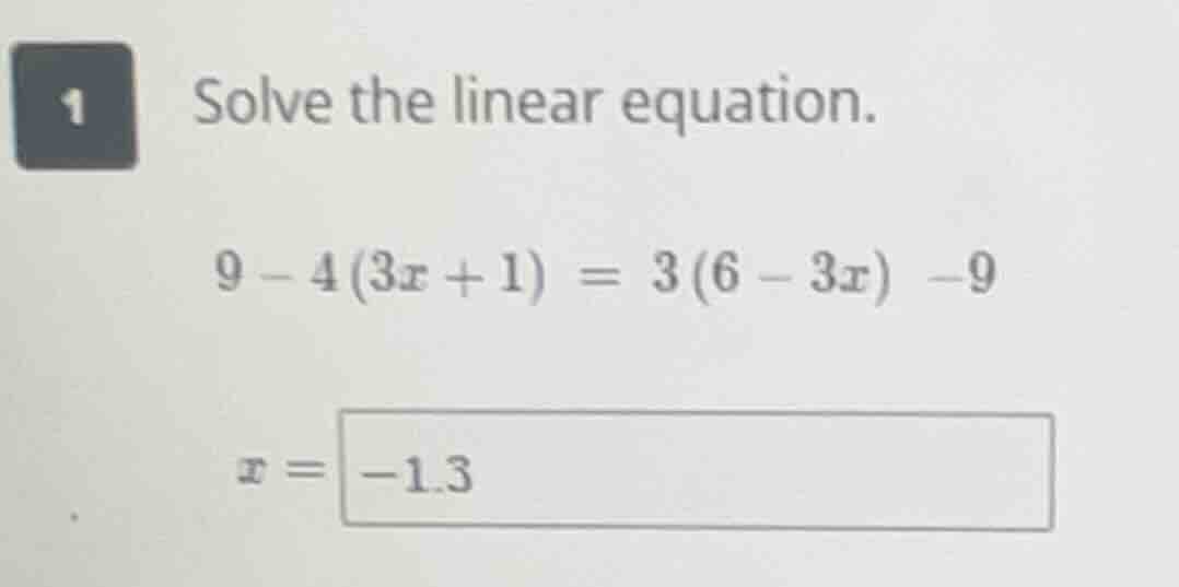 1 solve the linear equation. $9 - 4(3x + 1) = 3(6 - 3x) - 9$ $x = -1.3$