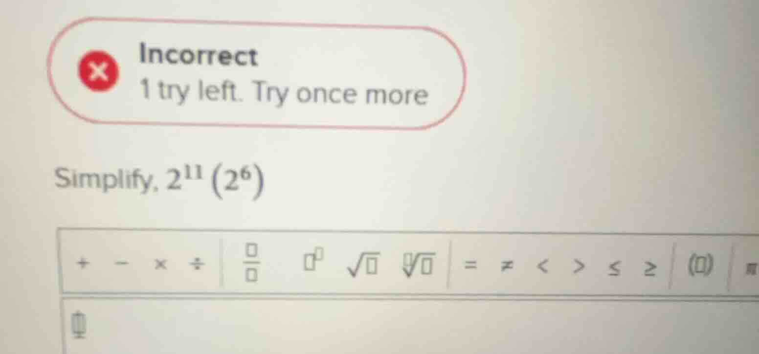 incorrect 1 try left. try once more simplify, $2^{11}(2^{6})$