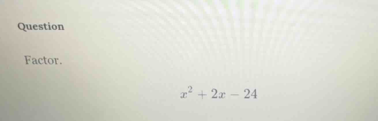 question factor. $x^2 + 2x - 24$