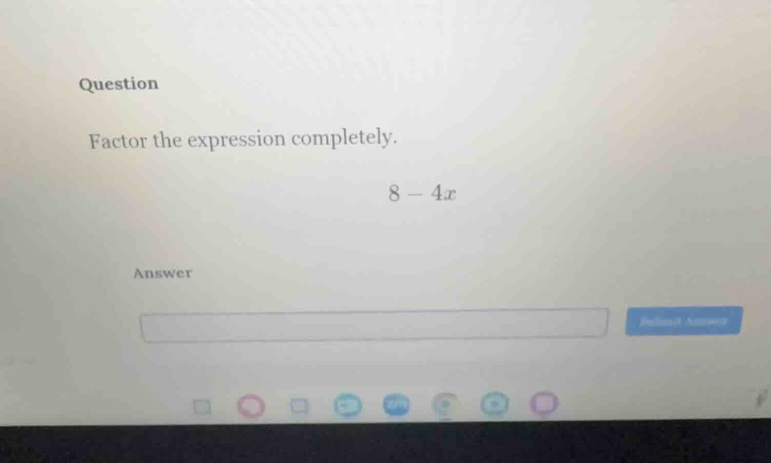 question factor the expression completely. $8 - 4x$ answer