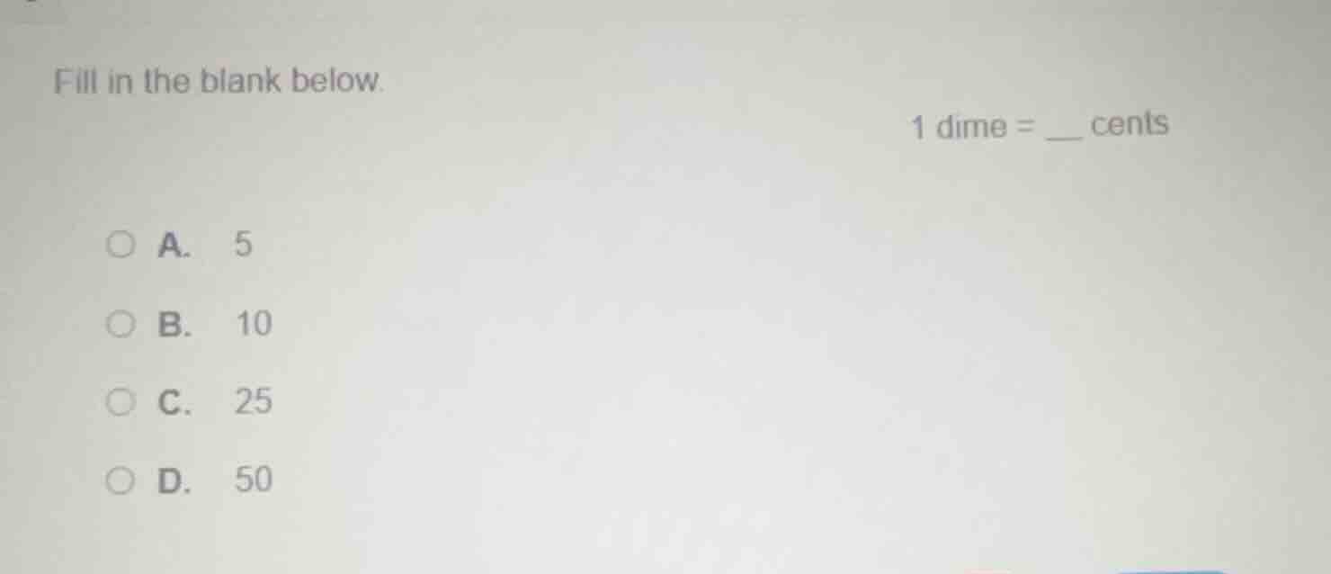 fill in the blank below. 1 dime = ___ cents a. 5 b. 10 c. 25 d. 50