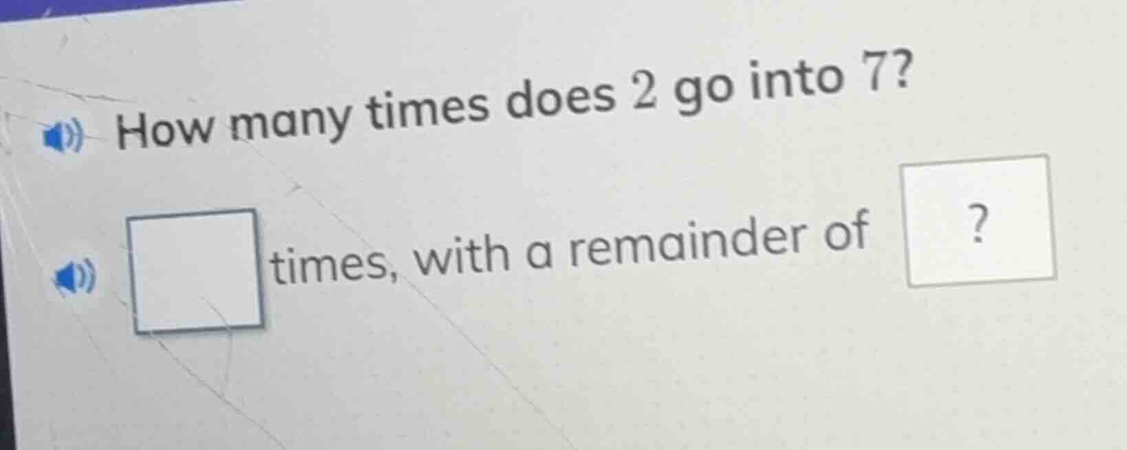 how many times does 2 go into 7? □ times, with a remainder of □?