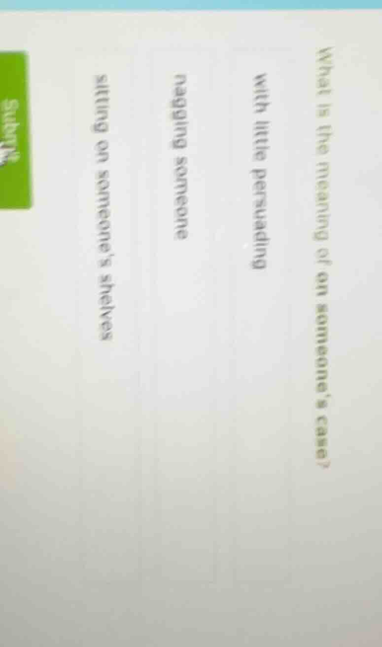 what is the meaning of on someones case?with little persuadingnagging s…