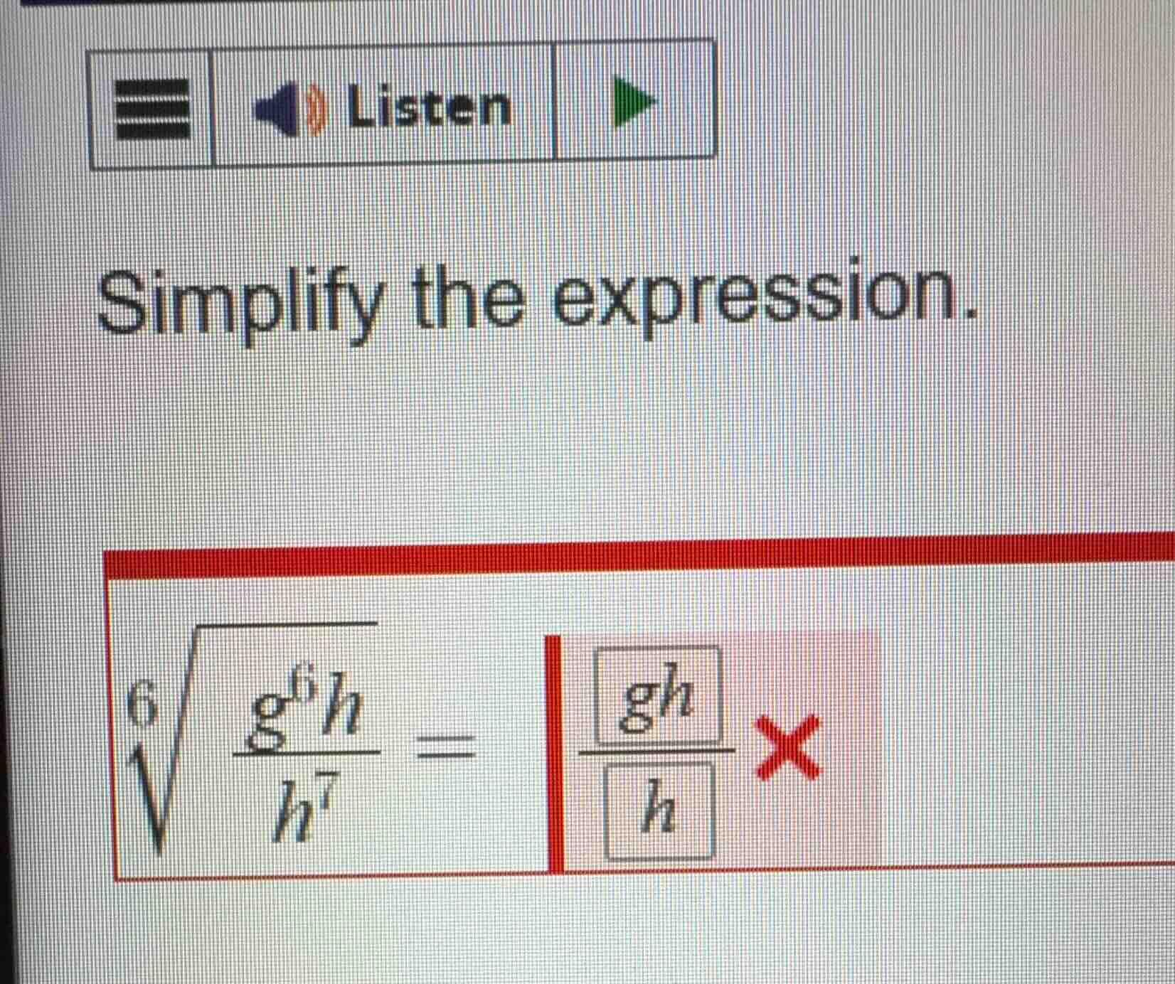 listen simplify the expression. $sqrt6{\frac{g^{6}h}{h^{7}}} =$