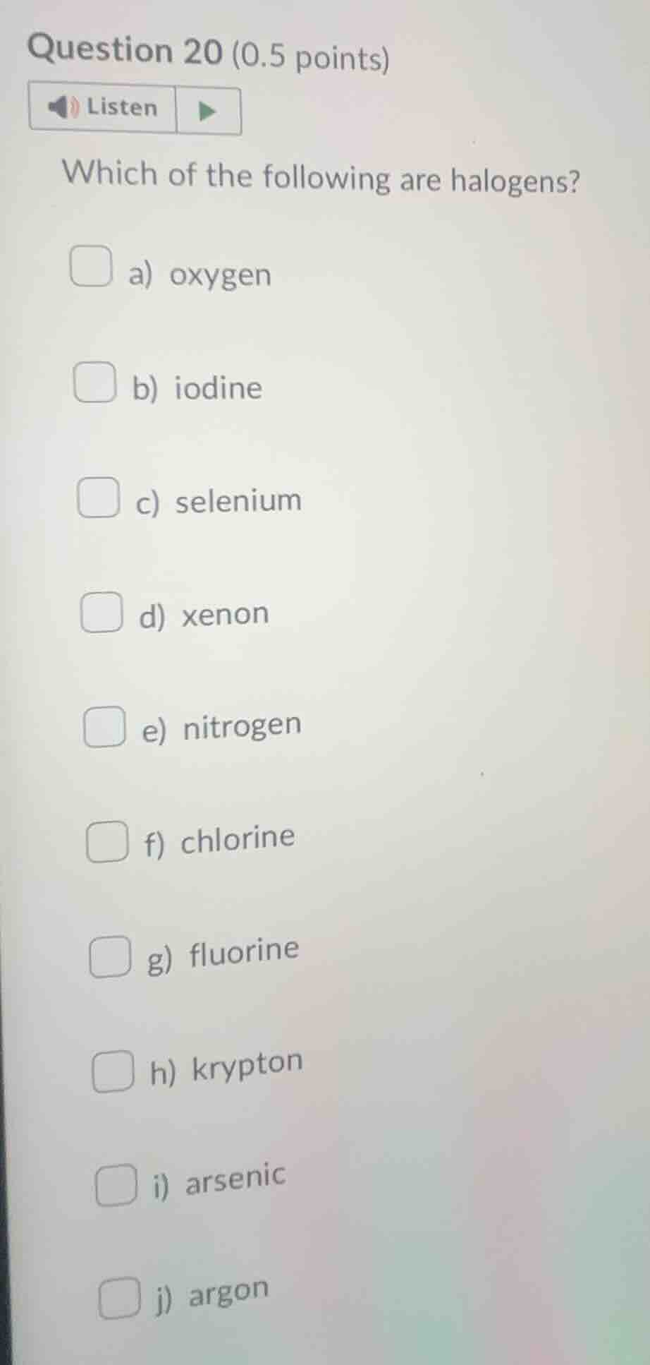 question 20 (0.5 points)listenwhich of the following are halogens?a) ox…