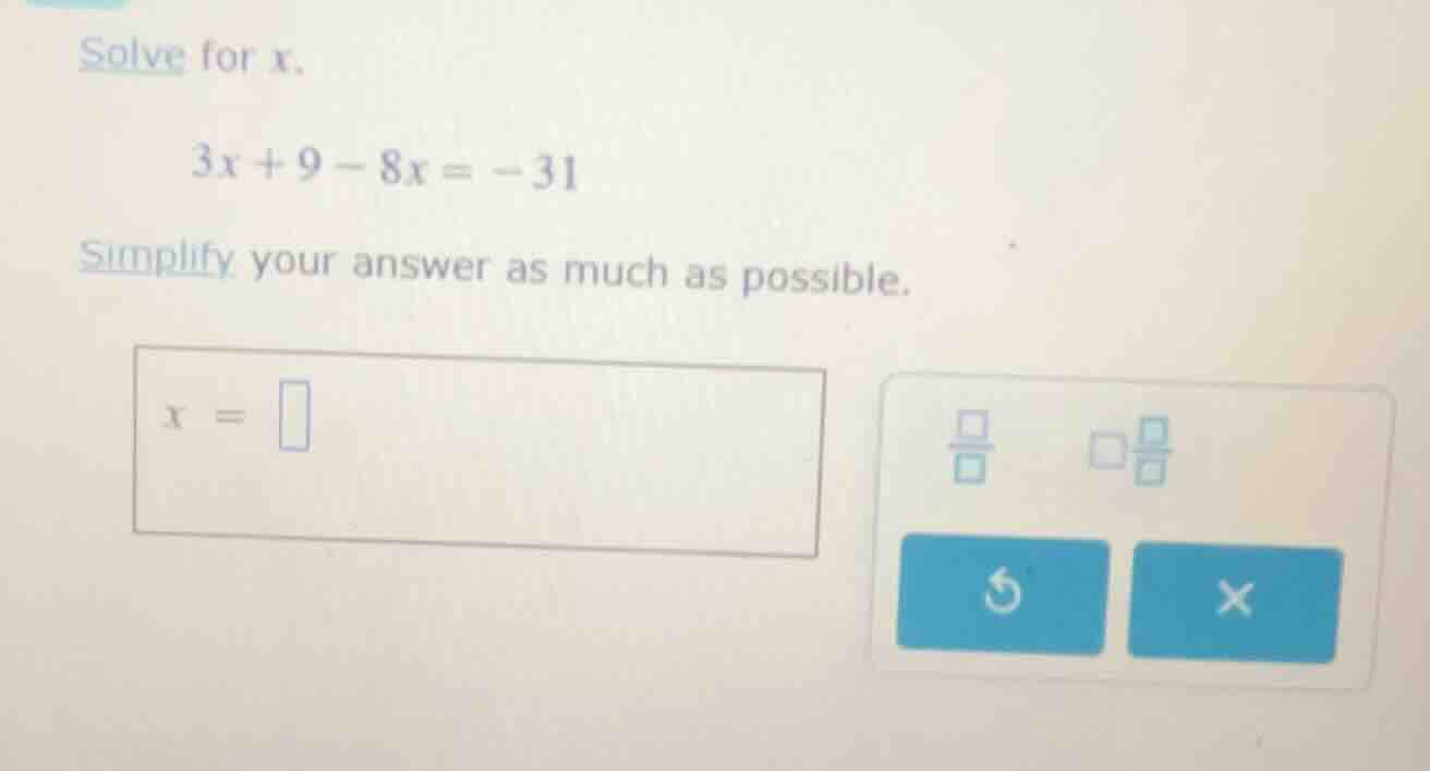 solve for x. $3x + 9 - 8x = -31$ simplify your answer as much as possib…