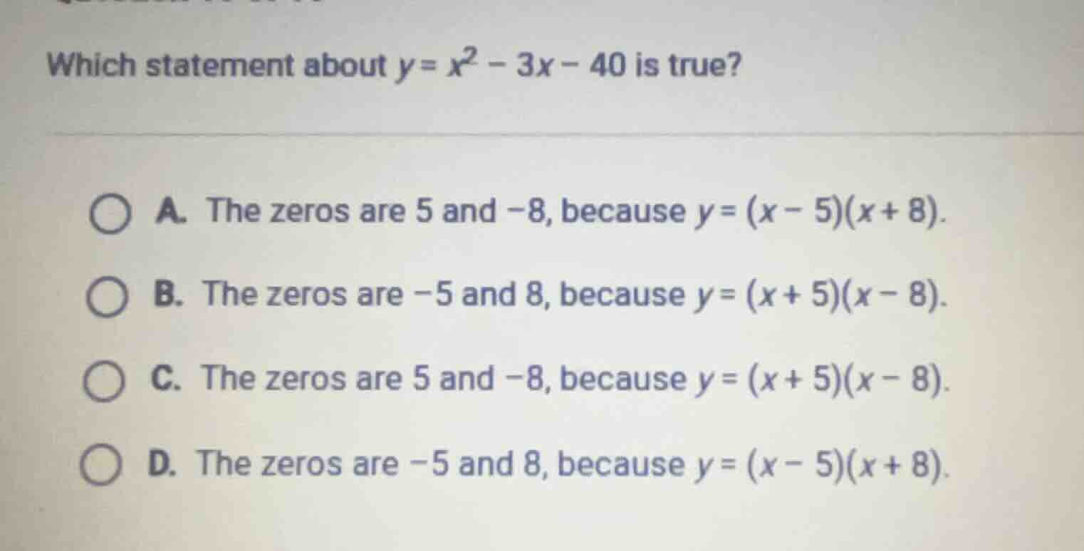 which statement about $y=x^2 - 3x - 40$ is true? a. the zeros are 5 and…