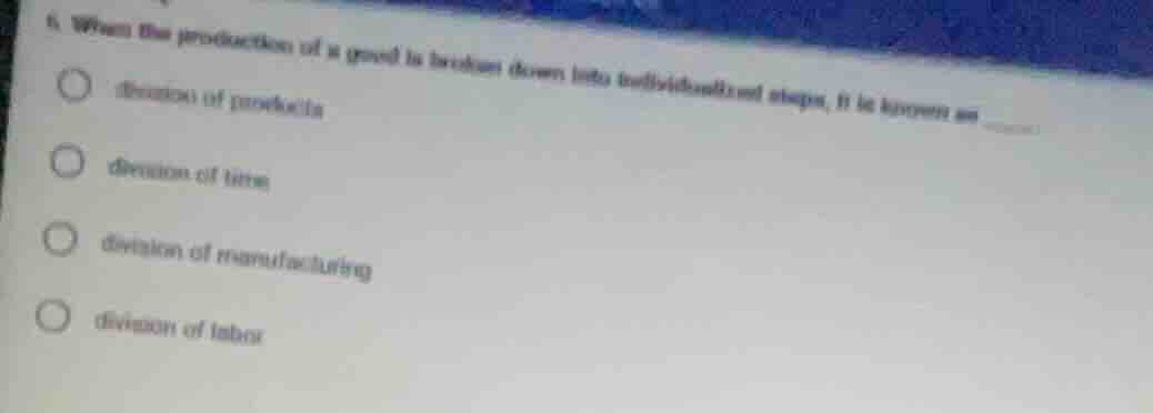 6. when the production of a good is broken down into individualized ste…