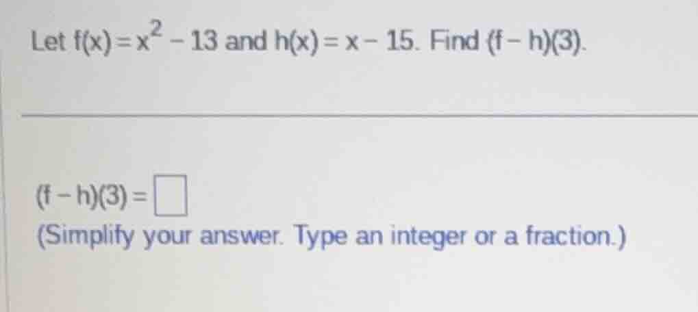 let $f(x)=x^{2}-13$ and $h(x)=x-15$. find $(f-h)(3)$. $(f-h)(3)=\\squar…