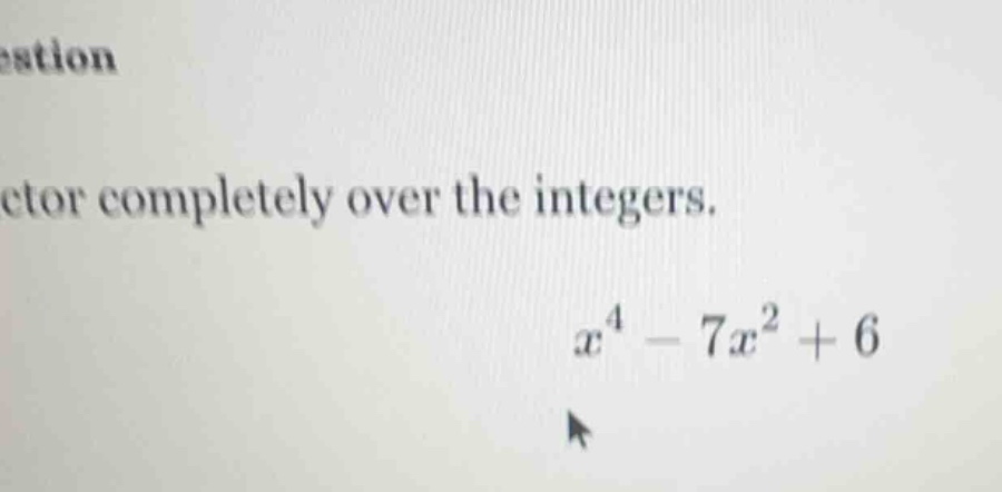 factor completely over the integers. $x^4 - 7x^2 + 6$