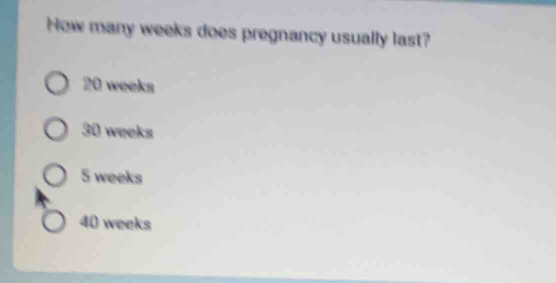 how many weeks does pregnancy usually last? 20 weeks 30 weeks 5 weeks 4…