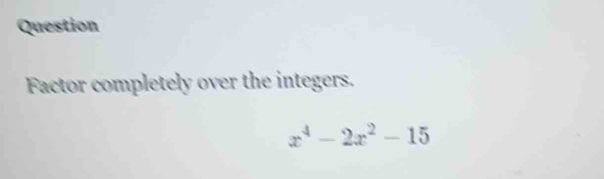 question factor completely over the integers. $x^{4}-2x^{2}-15$