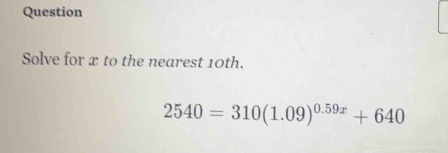 question\nsolve for $x$ to the nearest 10th.\n$2540 = 310(1.09)^{0.59x} + 640$