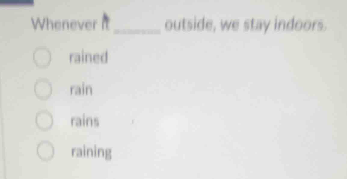 whenever it ______ outside, we stay indoors. rained rain rains raining