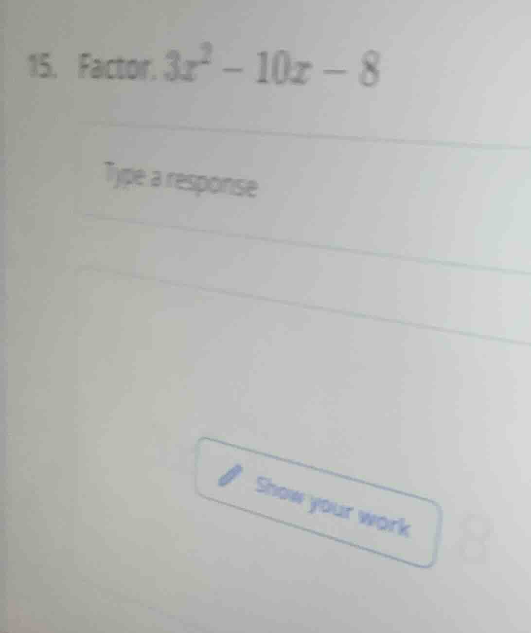 15. factor. $3x^{2}-10x-8$ type a response show your work