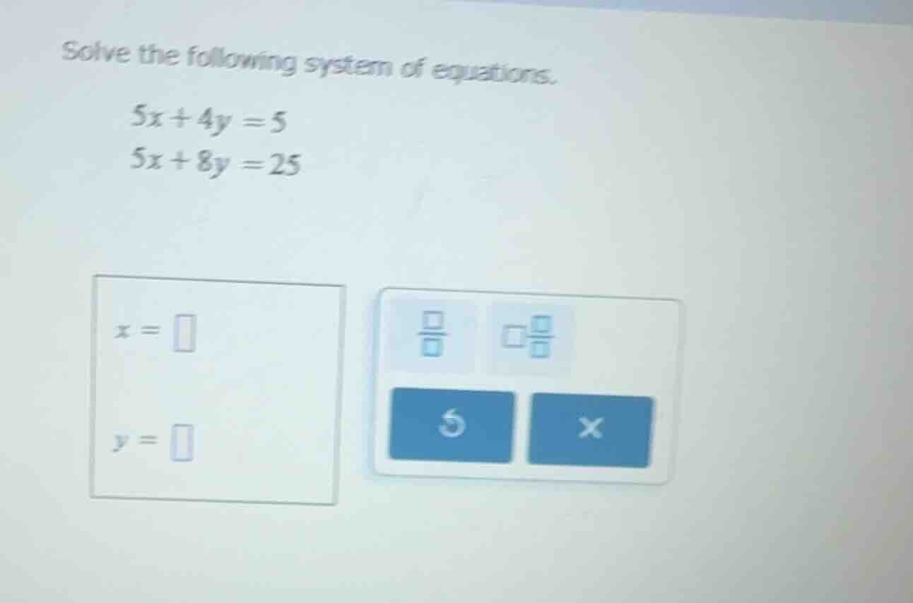 solve the following system of equations. $5x + 4y = 5$ $5x + 8y = 25$ $…
