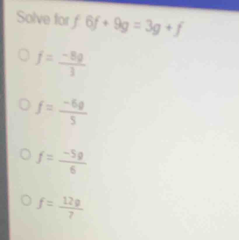 solve for $f$: $6f + 9g = 3g + f$$\bigcirc f = \\frac{-8g}{3}$$\bigcirc…