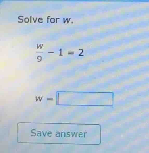 solve for w. $\frac{w}{9} - 1 = 2$ $w = square$ save answer