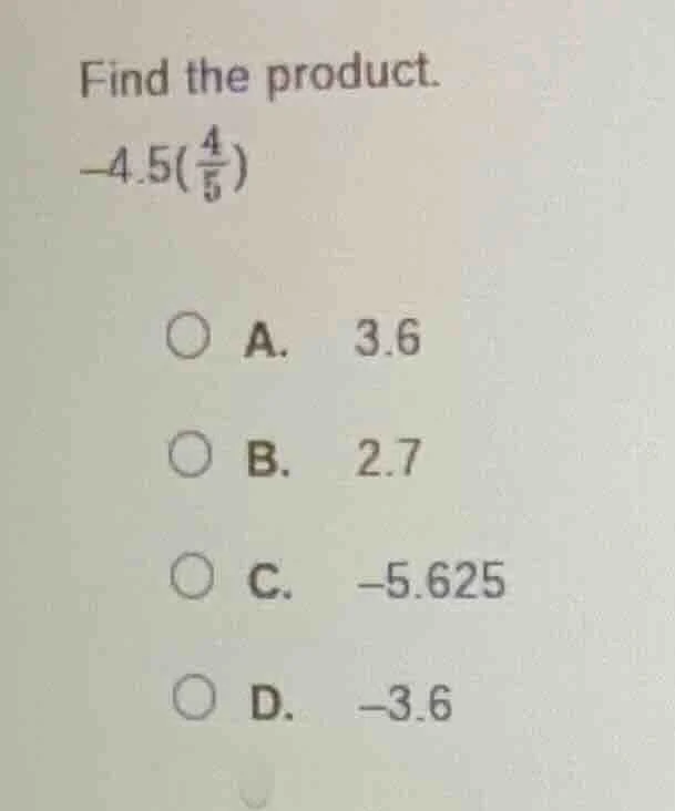 find the product. $-4.5\\left(\\frac{4}{5}\ ight)$ a. 3.6 b. 2.7 c. -5.…