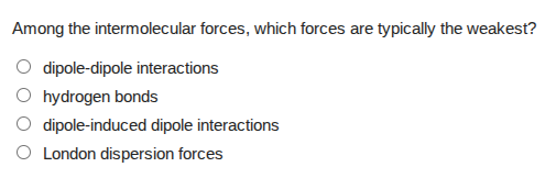 among the intermolecular forces, which forces are typically the weakest…