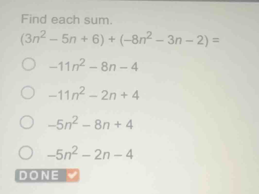 find each sum.$(3n^{2}-5n+6)+(-8n^{2}-3n-2)=$$-11n^{2}-8n-4$$-11n^{2}-2…