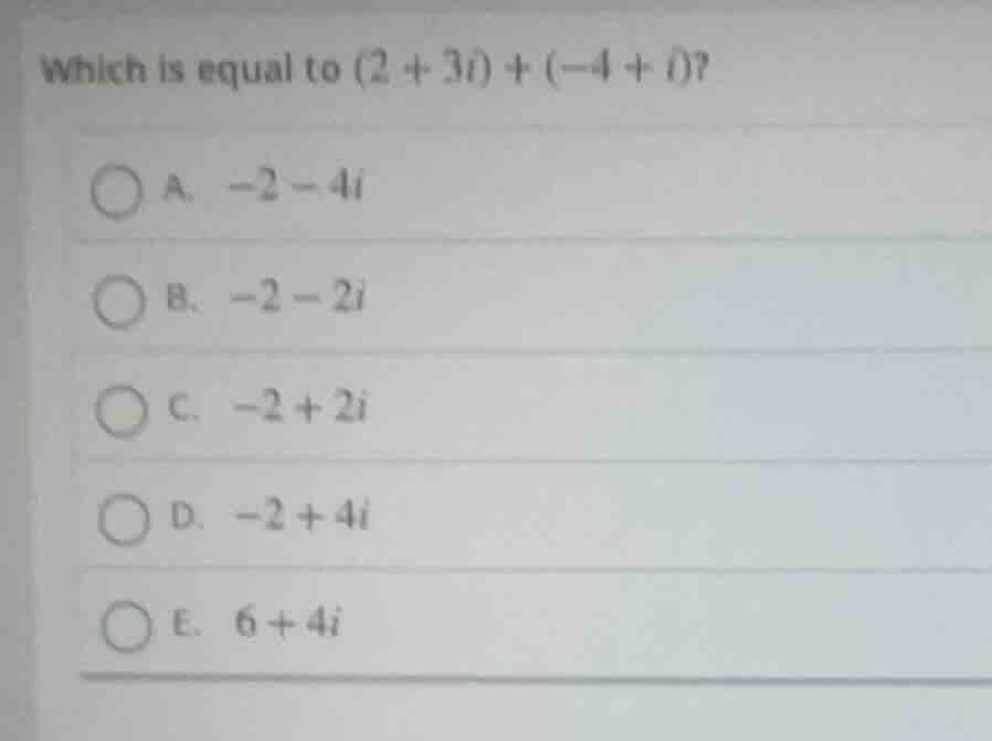 which is equal to $(2 + 3i) + (-4 + i)$? a. $-2 - 4i$ b. $-2 - 2i$ c. $…