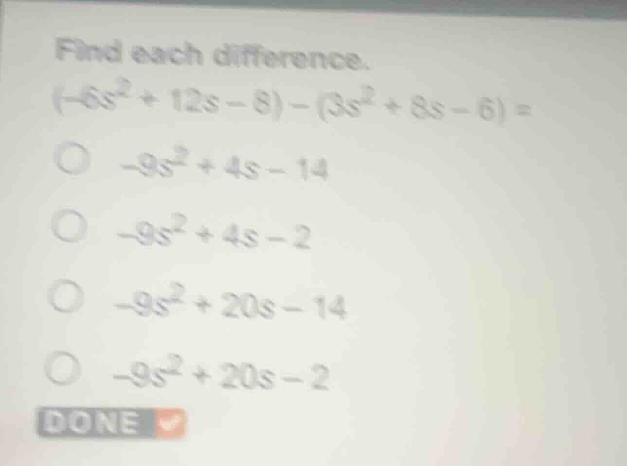 find each difference. $(-6s^{2}+12s - 8)-(3s^{2}+8s - 6)=$ $\boldsymbol…