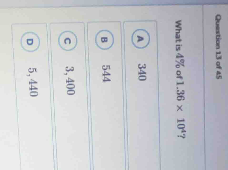 question 13 of 45 what is 4% of $1.36 \\times 10^4$? a 340 b 544 c 3,40…