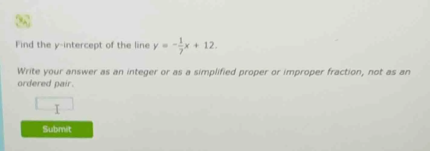 find the y-intercept of the line $y = -\frac{1}{7}x + 12$. write your a…