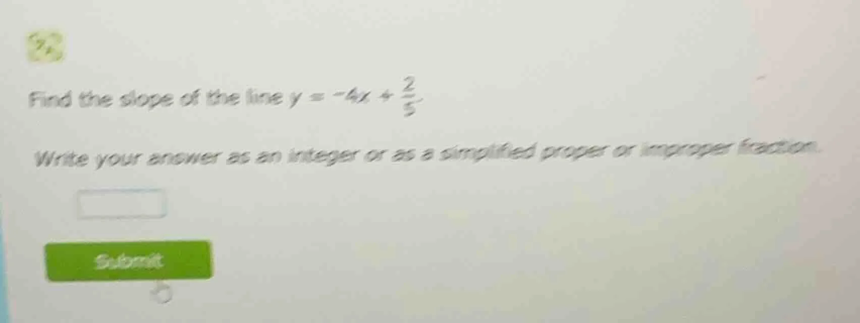 find the slope of the line $y = -4x + \\frac{2}{5}$ write your answer a…