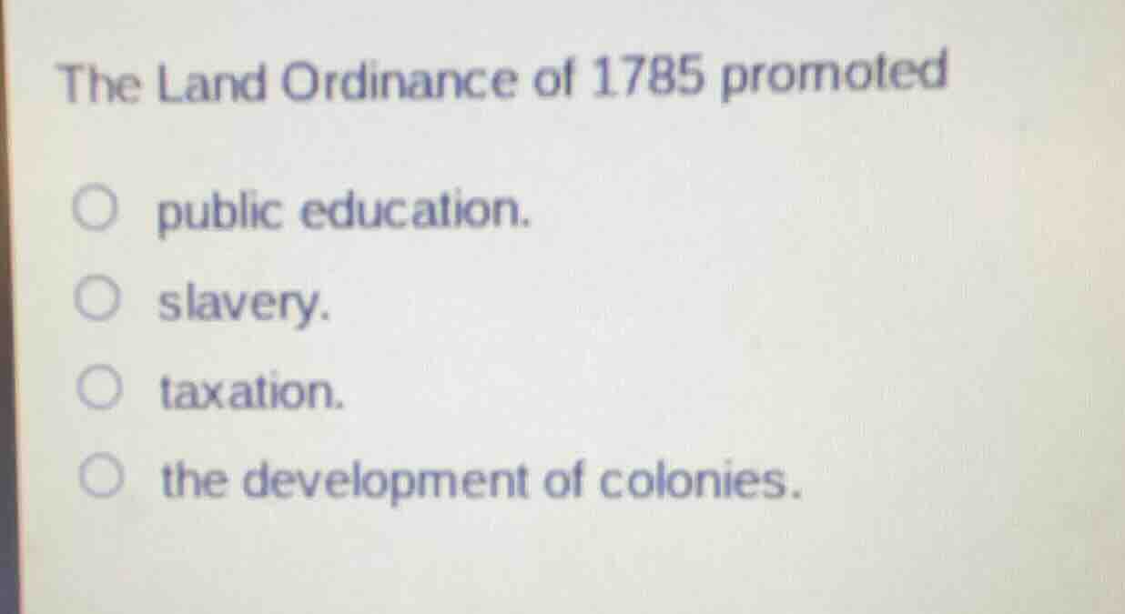 the land ordinance of 1785 promoted public education. slavery. taxation…
