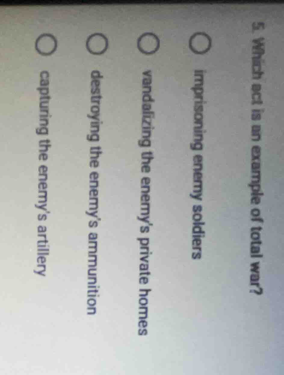 5. which act is an example of total war?○ imprisoning enemy soldiers○ v…