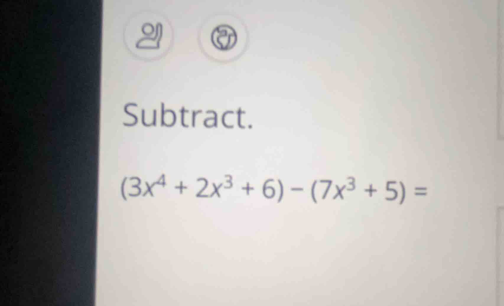 subtract. $(3x^{4} + 2x^{3} + 6) - (7x^{3} + 5) =$