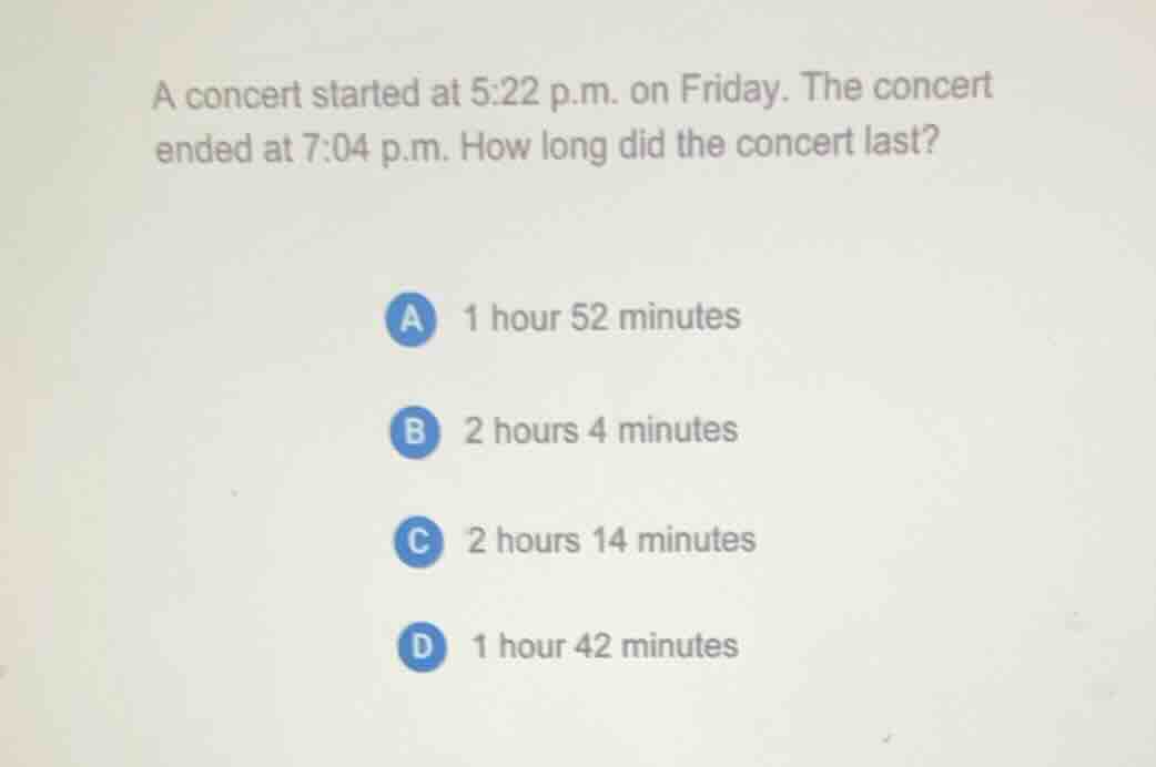 a concert started at 5:22 p.m. on friday. the concert ended at 7:04 p.m…