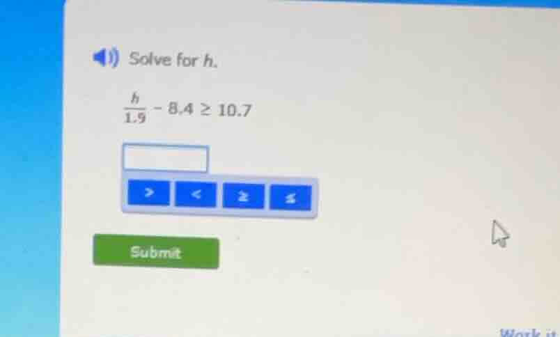 1) solve for h. $\frac{h}{1.9} - 8.4 \\geq 10.7$