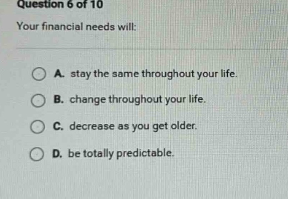 question 6 of 10 your financial needs will: a. stay the same throughout…