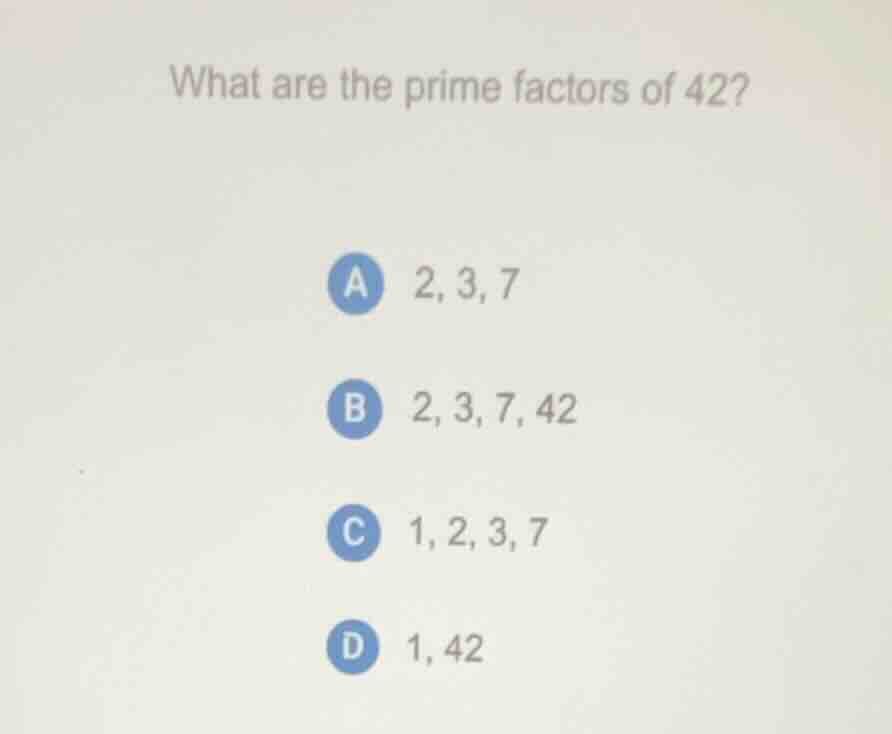 what are the prime factors of 42? a 2, 3, 7 b 2, 3, 7, 42 c 1, 2, 3, 7 …