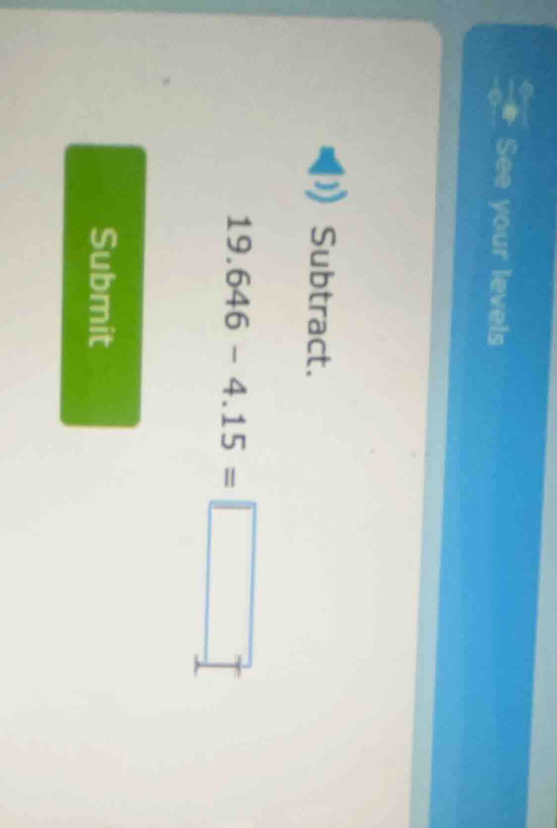 1) subtract. $19.646 - 4.15 = \\square$ submit see your levels